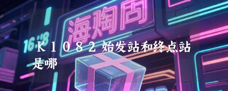 K1082始发站和终点站是哪