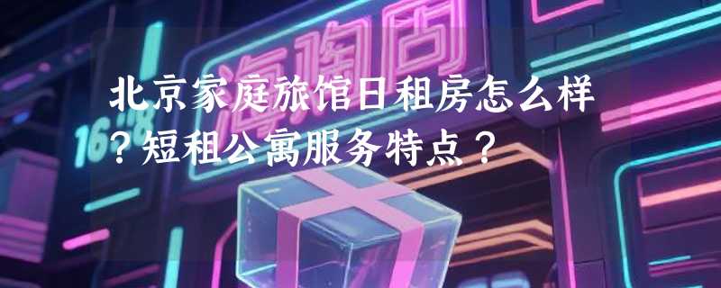 北京家庭旅馆日租房怎么样？短租公寓服务特点？