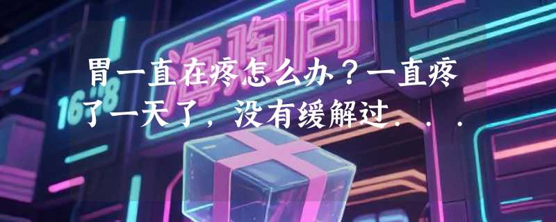 胃一直在疼怎么办？一直疼了一天了，没有缓解过...