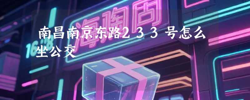 南昌南京东路233号怎么坐公交