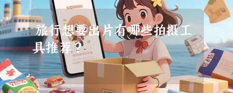 旅行想要出片有哪些拍摄工具推荐？