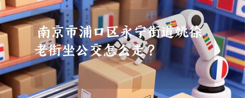 南京市浦口区永宁街道姚徐老街坐公交怎么走？