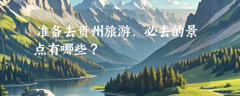 准备去贵州旅游，必去的景点有哪些？