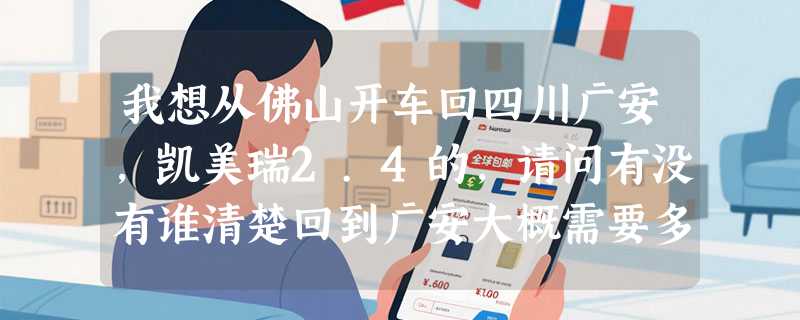 我想从佛山开车回四川广安，凯美瑞2.4的，请问有没有谁清楚回到广安大概需要多少费用？谢谢
