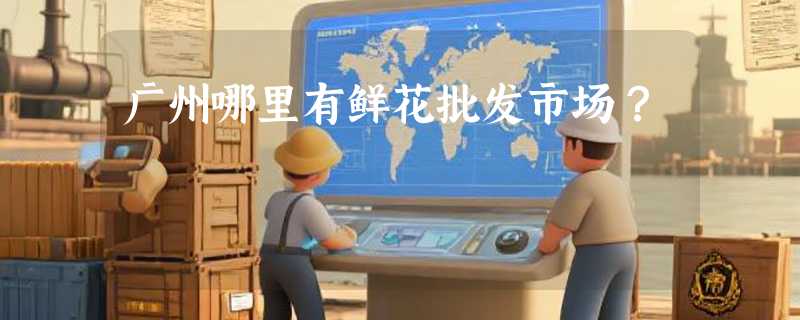 广州哪里有鲜花批发市场？