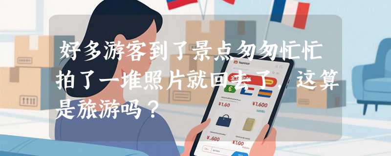 好多游客到了景点匆匆忙忙拍了一堆照片就回去了，这算是旅游吗？