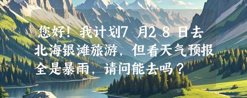 您好！我计划7月28日去北海银滩旅游，但看天气预报全是暴雨，请问能去吗？