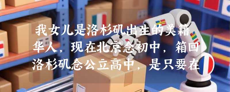 我女儿是洛杉矶出生的美籍华人，现在北京念初中，箱回洛杉矶念公立高中，是只要在学区租房就能申请吗