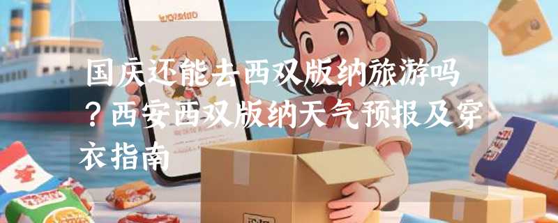 国庆还能去西双版纳旅游吗？西安西双版纳天气预报及穿衣指南