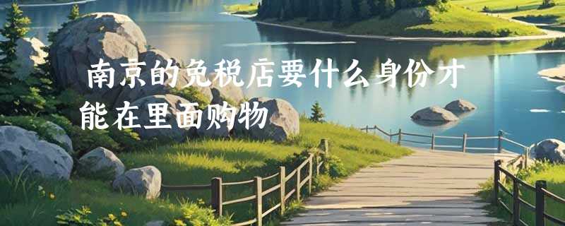 南京的免税店要什么身份才能在里面购物