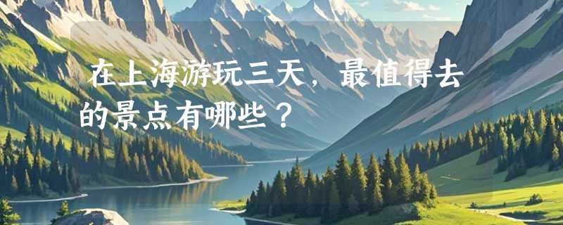 在上海游玩三天，最值得去的景点有哪些？