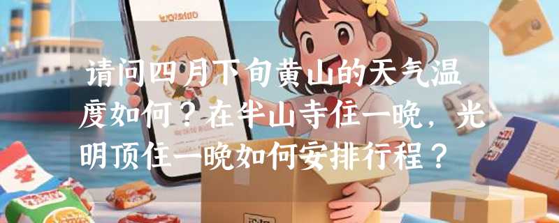 请问四月下旬黄山的天气温度如何？在半山寺住一晚，光明顶住一晚如何安排行程？