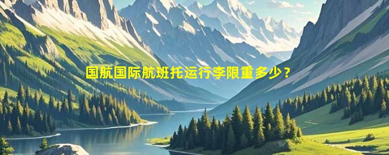 国航国际航班托运行李限重多少？