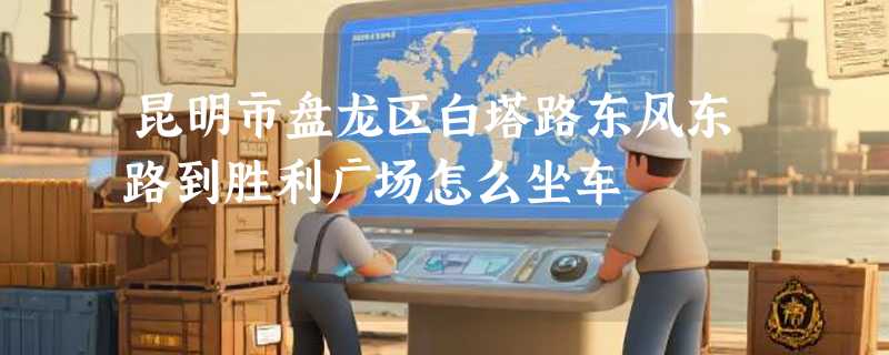 昆明市盘龙区白塔路东风东路到胜利广场怎么坐车