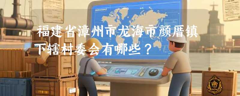 福建省漳州市龙海市颜厝镇下辖村委会有哪些？