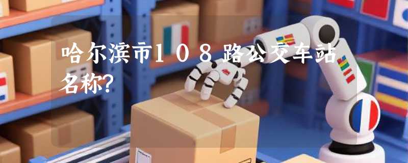 哈尔滨市108路公交车站名称?