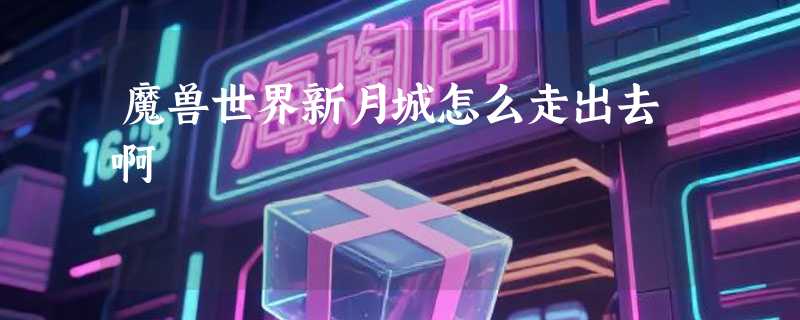 魔兽世界新月城怎么走出去啊