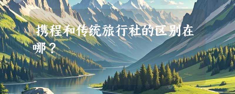 携程和传统旅行社的区别在哪？