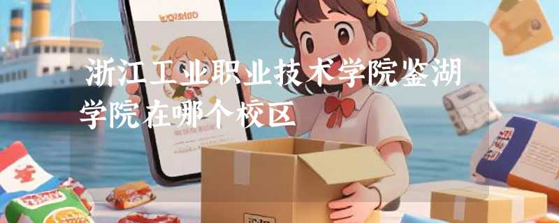 浙江工业职业技术学院鉴湖学院在哪个校区