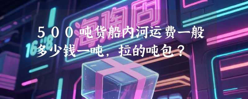 500吨货船内河运费一般多少钱一吨，拉的吨包？