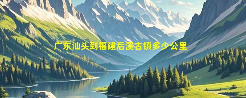 广东汕头到福建后溪古镇多少公里