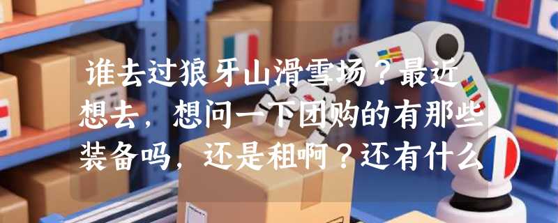 谁去过狼牙山滑雪场？最近想去，想问一下团购的有那些装备吗，还是租啊？还有什么要花钱的地方吗？听说那