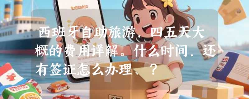 西班牙自助旅游，四五天大概的费用详解。什么时间.还有签证怎么办理、？