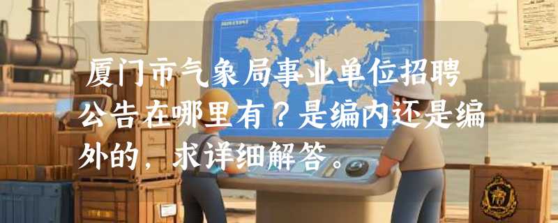 厦门市气象局事业单位招聘公告在哪里有？是编内还是编外的，求详细解答。