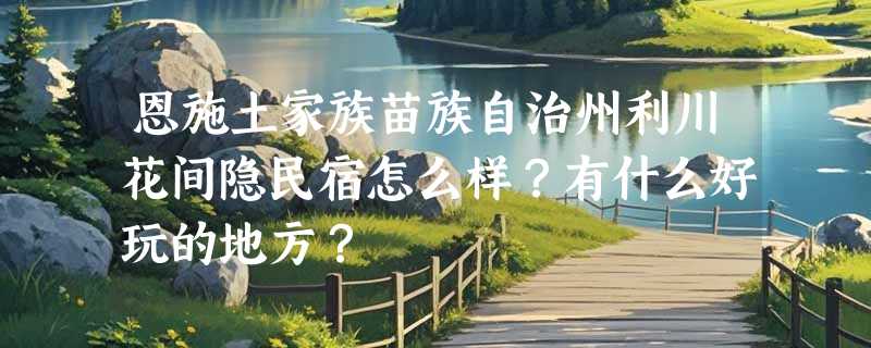 恩施土家族苗族自治州利川花间隐民宿怎么样？有什么好玩的地方？