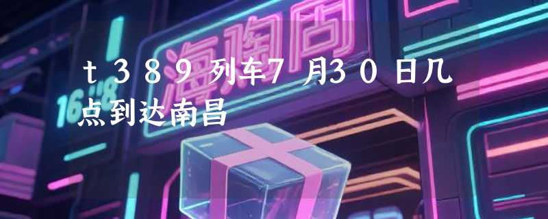 t389列车7月30日几点到达南昌