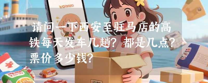 请问一下西安至驻马店的高铁每天发车几趟?都是几点?票价多少钱?