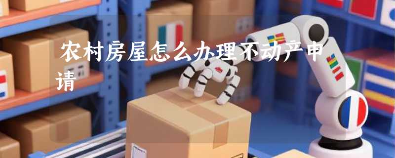 农村房屋怎么办理不动产申请