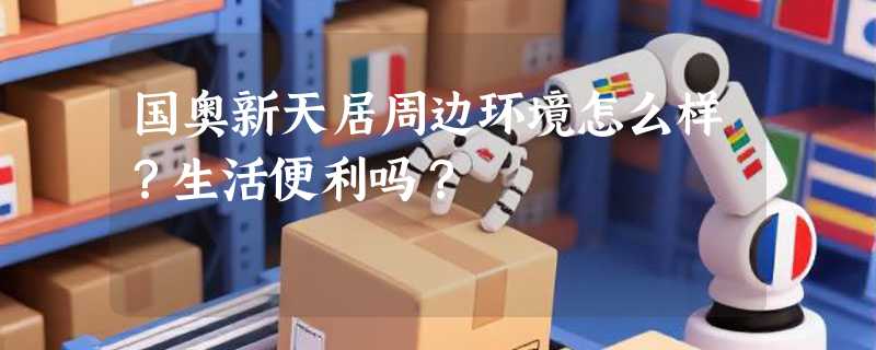 国奥新天居周边环境怎么样？生活便利吗？