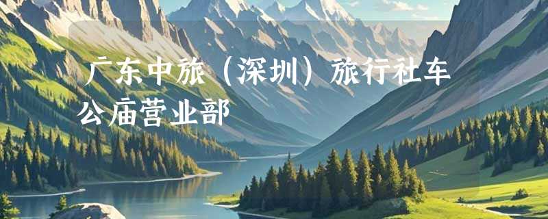 广东中旅（深圳）旅行社车公庙营业部
