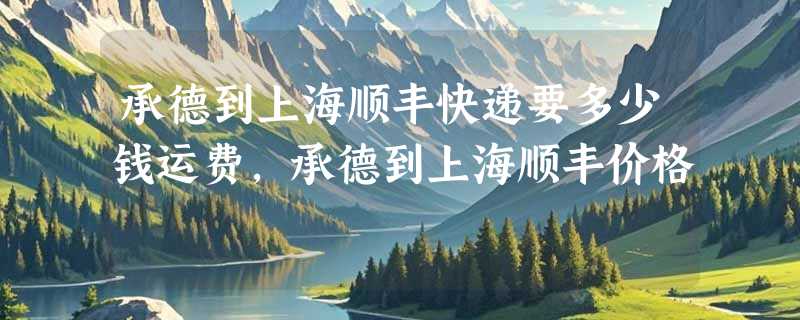 承德到上海顺丰快递要多少钱运费，承德到上海顺丰价格