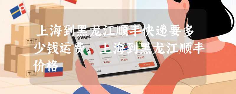 上海到黑龙江顺丰快递要多少钱运费，上海到黑龙江顺丰价格