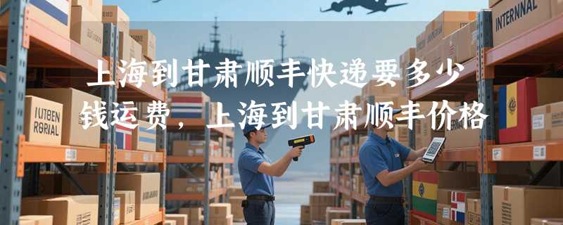 上海到甘肃顺丰快递要多少钱运费，上海到甘肃顺丰价格