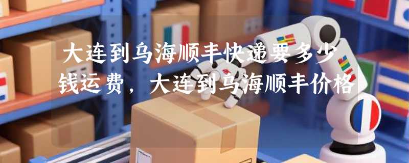 大连到乌海顺丰快递要多少钱运费,大连到乌海顺丰价格