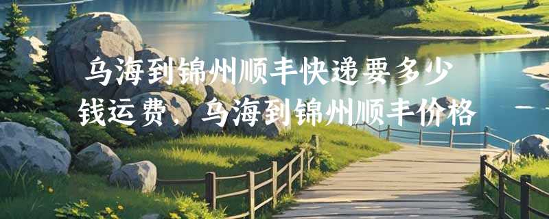 乌海到锦州顺丰快递要多少钱运费，乌海到锦州顺丰价格