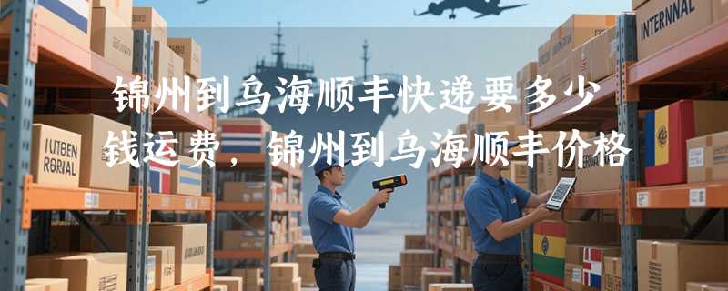 锦州到乌海顺丰快递要多少钱运费，锦州到乌海顺丰价格