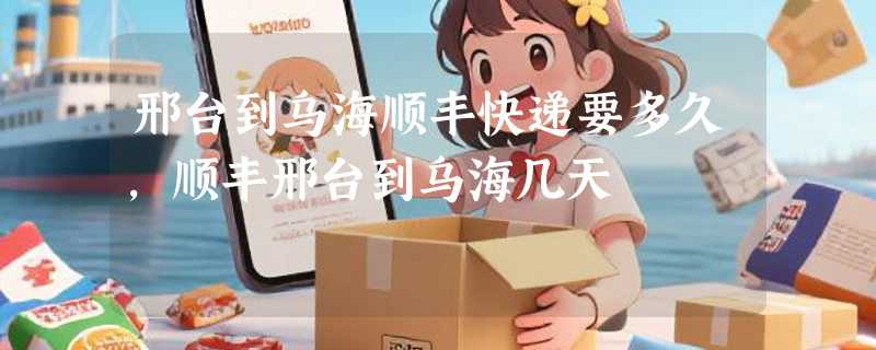 邢台到乌海顺丰快递要多久，顺丰邢台到乌海几天