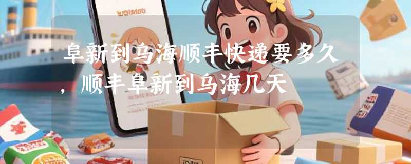 阜新到乌海顺丰快递要多久，顺丰阜新到乌海几天
