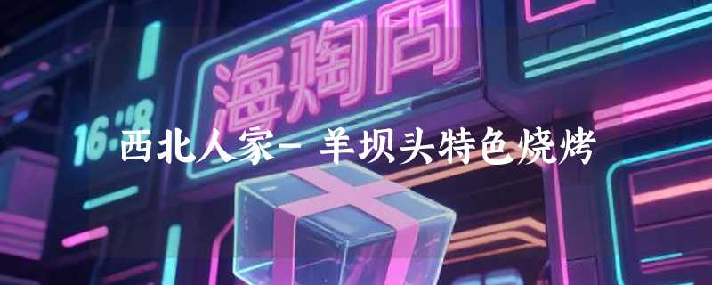 西北人家-羊坝头特色烧烤