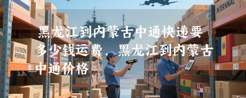 黑龙江到内蒙古中通快递要多少钱运费，黑龙江到内蒙古中通价格