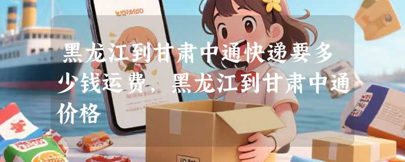 黑龙江到甘肃中通快递要多少钱运费，黑龙江到甘肃中通价格
