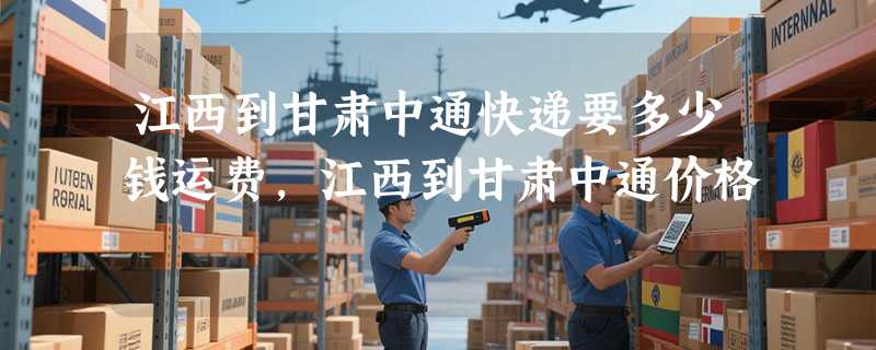 江西到甘肃中通快递要多少钱运费，江西到甘肃中通价格