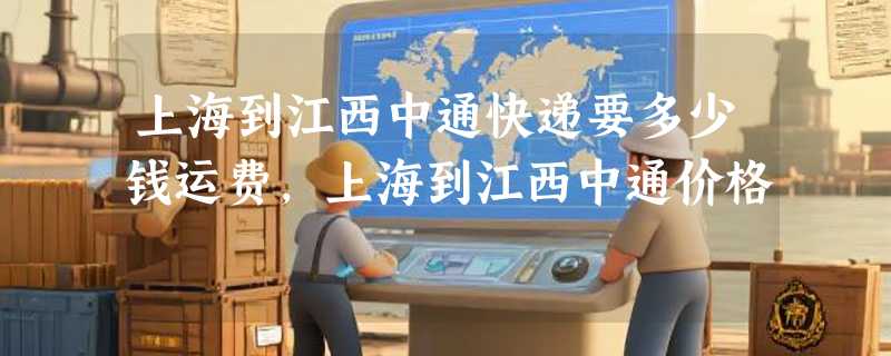 上海到江西中通快递要多少钱运费，上海到江西中通价格