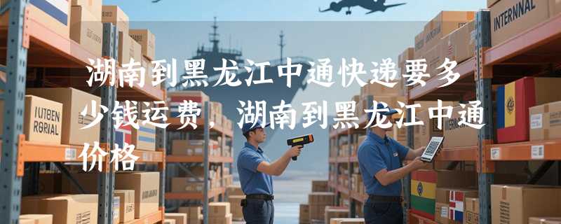 湖南到黑龙江中通快递要多少钱运费，湖南到黑龙江中通价格