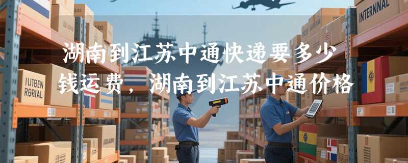 湖南到江苏中通快递要多少钱运费，湖南到江苏中通价格