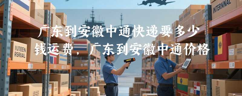 广东到安徽中通快递要多少钱运费，广东到安徽中通价格